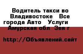 Водитель такси во Владивостоке - Все города Авто » Услуги   . Амурская обл.,Зея г.